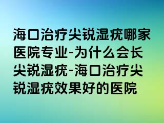 海口治疗尖锐湿疣哪家医院专业-为什么会长尖锐湿疣-海口治疗尖锐湿疣效果好的医院