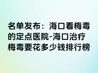 名单发布：海口看梅毒的定点医院-海口治疗梅毒要花多少钱排行榜