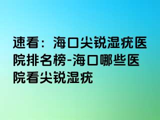 速看：海口尖锐湿疣医院排名榜-海口哪些医院看尖锐湿疣