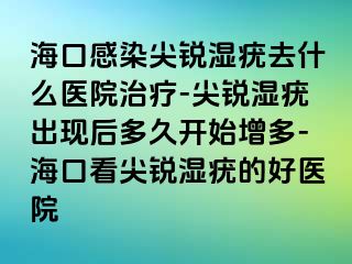 海口感染尖锐湿疣去什么医院治疗-尖锐湿疣出现后多久开始增多-海口看尖锐湿疣的好医院