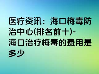 医疗资讯：海口梅毒防治中心(排名前十)-海口治疗梅毒的费用是多少