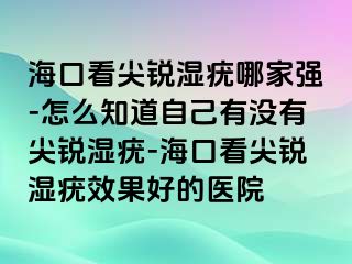 海口看尖锐湿疣哪家强-怎么知道自己有没有尖锐湿疣-海口看尖锐湿疣效果好的医院