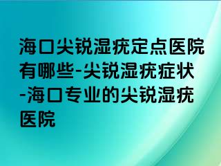 海口尖锐湿疣定点医院有哪些-尖锐湿疣症状-海口专业的尖锐湿疣医院