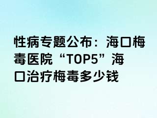 性病专题公布：海口梅毒医院“TOP5”海口治疗梅毒多少钱