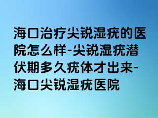 海口治疗尖锐湿疣的医院怎么样-尖锐湿疣潜伏期多久疣体才出来-海口尖锐湿疣医院