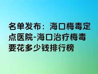 名单发布：海口梅毒定点医院-海口治疗梅毒要花多少钱排行榜