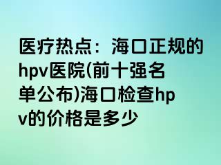 医疗热点：海口正规的hpv医院(前十强名单公布)海口检查hpv的价格是多少