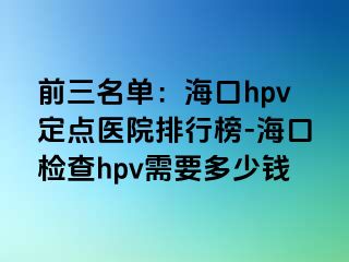 前三名单：海口hpv定点医院排行榜-海口检查hpv需要多少钱