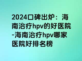 2024口碑出炉：海南治疗hpv的好医院-海南治疗hpv哪家医院好排名榜