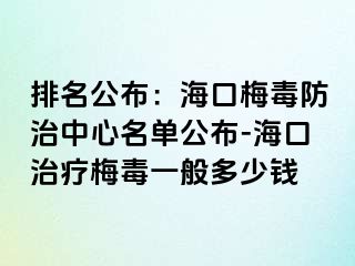 排名公布：海口梅毒防治中心名单公布-海口治疗梅毒一般多少钱