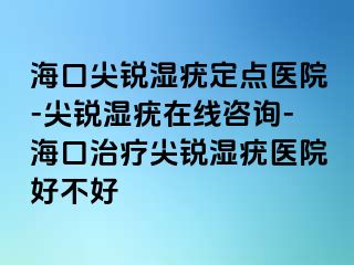 海口尖锐湿疣定点医院-尖锐湿疣在线咨询-海口治疗尖锐湿疣医院好不好