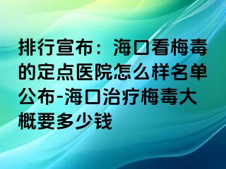 排行宣布：海口看梅毒的定点医院怎么样名单公布-海口治疗梅毒大概要多少钱