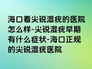 海口看尖锐湿疣的医院怎么样-尖锐湿疣早期有什么症状-海口正规的尖锐湿疣医院