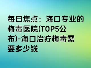 每日焦点：海口专业的梅毒医院(TOP5公布)-海口治疗梅毒需要多少钱