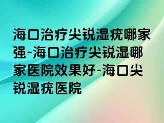 海口治疗尖锐湿疣哪家强-海口治疗尖锐湿哪家医院效果好-海口尖锐湿疣医院