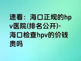 速看：海口正规的hpv医院(排名公开)-海口检查hpv的价钱贵吗