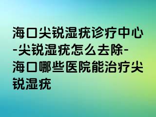 海口尖锐湿疣诊疗中心-尖锐湿疣怎么去除-海口哪些医院能治疗尖锐湿疣