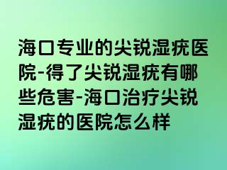 海口专业的尖锐湿疣医院-得了尖锐湿疣有哪些危害-海口治疗尖锐湿疣的医院怎么样