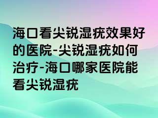 海口看尖锐湿疣效果好的医院-尖锐湿疣如何治疗-海口哪家医院能看尖锐湿疣