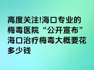 高度关注!海口专业的梅毒医院“公开宣布”海口治疗梅毒大概要花多少钱