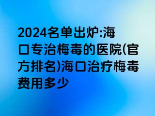 2024名单出炉:海口专治梅毒的医院(官方排名)海口治疗梅毒费用多少