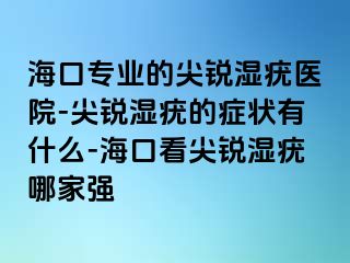 海口专业的尖锐湿疣医院-尖锐湿疣的症状有什么-海口看尖锐湿疣哪家强