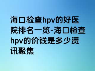 海口检查hpv的好医院排名一览-海口检查hpv的价钱是多少资讯聚焦