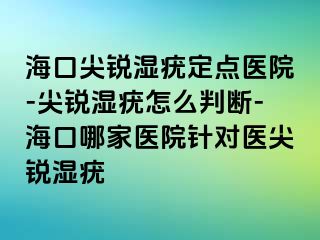 海口尖锐湿疣定点医院-尖锐湿疣怎么判断-海口哪家医院针对医尖锐湿疣