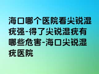 海口哪个医院看尖锐湿疣强-得了尖锐湿疣有哪些危害-海口尖锐湿疣医院