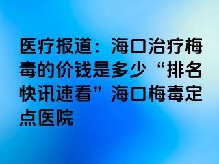 医疗报道：海口治疗梅毒的价钱是多少“排名快讯速看”海口梅毒定点医院