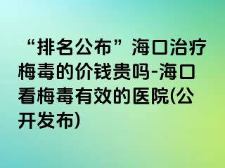 “排名公布”海口治疗梅毒的价钱贵吗-海口看梅毒有效的医院(公开发布)