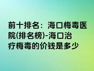 前十排名：海口梅毒医院(排名榜)-海口治疗梅毒的价钱是多少