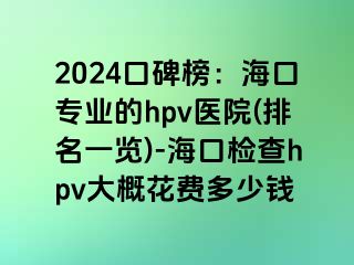 2024口碑榜：海口专业的hpv医院(排名一览)-海口检查hpv大概花费多少钱