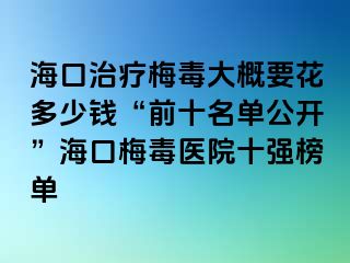 海口治疗梅毒大概要花多少钱“前十名单公开”海口梅毒医院十强榜单