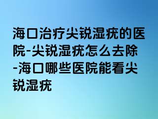 海口治疗尖锐湿疣的医院-尖锐湿疣怎么去除-海口哪些医院能看尖锐湿疣