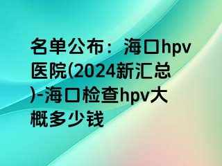 名单公布：海口hpv医院(2024新汇总)-海口检查hpv大概多少钱