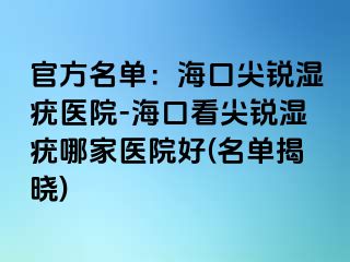 官方名单：海口尖锐湿疣医院-海口看尖锐湿疣哪家医院好(名单揭晓)