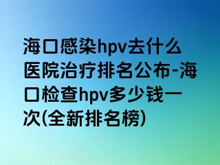 海口感染hpv去什么医院治疗排名公布-海口检查hpv多少钱一次(全新排名榜)