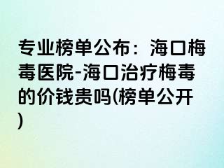 专业榜单公布：海口梅毒医院-海口治疗梅毒的价钱贵吗(榜单公开)