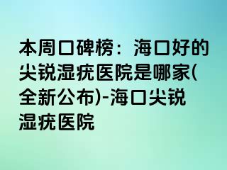 本周口碑榜：海口好的尖锐湿疣医院是哪家(全新公布)-海口尖锐湿疣医院