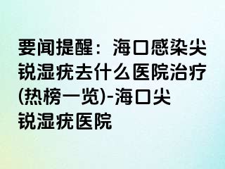 要闻提醒：海口感染尖锐湿疣去什么医院治疗(热榜一览)-海口尖锐湿疣医院