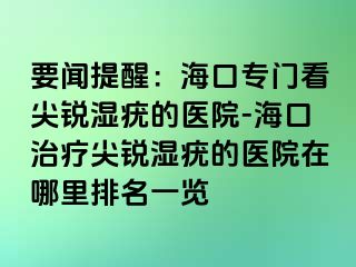 要闻提醒：海口专门看尖锐湿疣的医院-海口治疗尖锐湿疣的医院在哪里排名一览