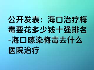 公开发表：海口治疗梅毒要花多少钱十强排名-海口感染梅毒去什么医院治疗