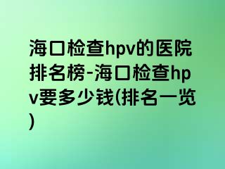 海口检查hpv的医院排名榜-海口检查hpv要多少钱(排名一览)