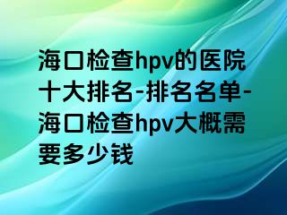 海口检查hpv的医院十大排名-排名名单-海口检查hpv大概需要多少钱