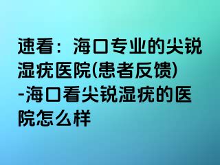 速看：海口专业的尖锐湿疣医院(患者反馈)-海口看尖锐湿疣的医院怎么样