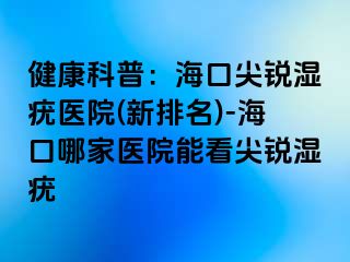 健康科普：海口尖锐湿疣医院(新排名)-海口哪家医院能看尖锐湿疣