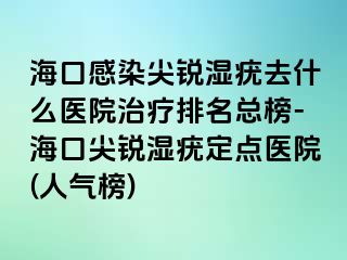 海口感染尖锐湿疣去什么医院治疗排名总榜-海口尖锐湿疣定点医院(人气榜)