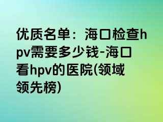 优质名单：海口检查hpv需要多少钱-海口看hpv的医院(领域领先榜)