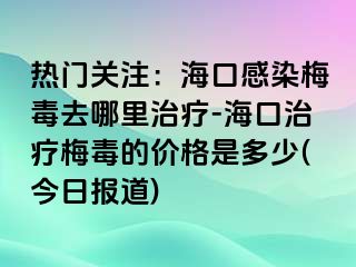 热门关注：海口感染梅毒去哪里治疗-海口治疗梅毒的价格是多少(今日报道)